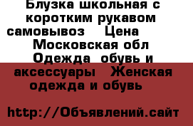 Блузка школьная с коротким рукавом (самовывоз) › Цена ­ 500 - Московская обл. Одежда, обувь и аксессуары » Женская одежда и обувь   